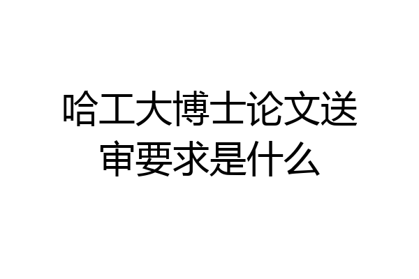哈工大博士论文送审要求是什么