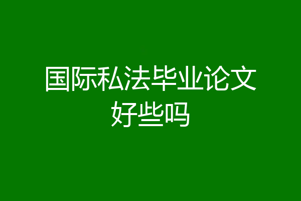国际私法毕业论文好些吗
