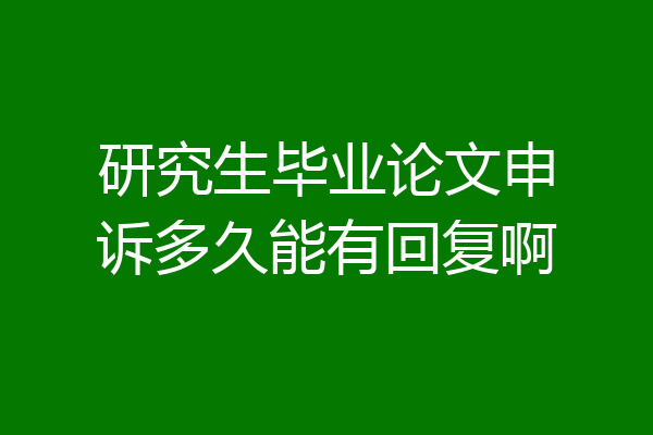研究生毕业论文申诉多久能有回复啊