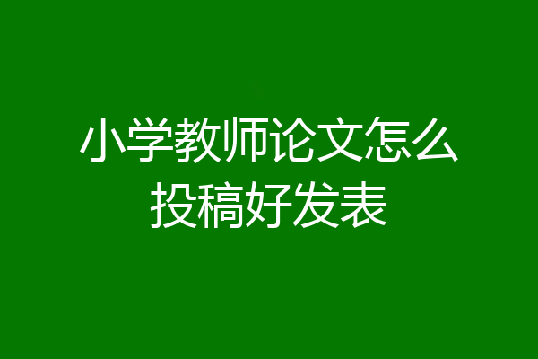 小学教师论文怎么投稿好发表
