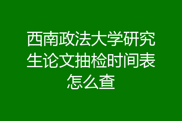 西南政法大学研究生论文抽检时间表怎么查