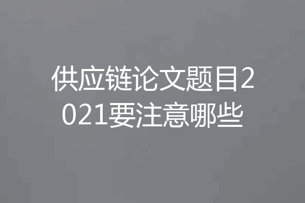 供应链论文题目2021要注意哪些