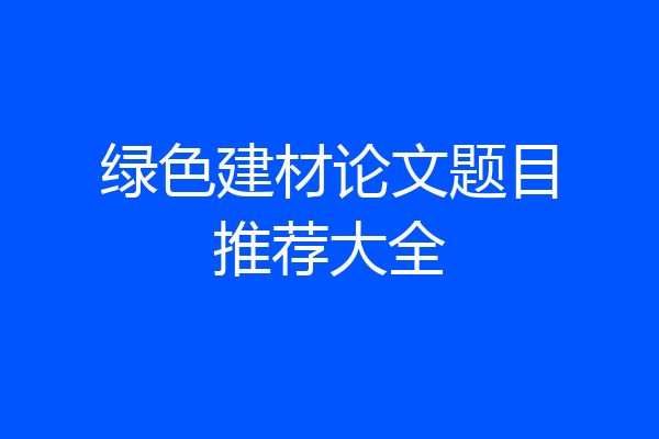 绿色建材论文题目推荐大全