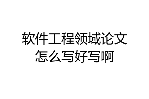 软件工程领域论文怎么写好写啊