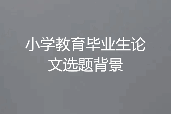 小学教育毕业生论文选题背景