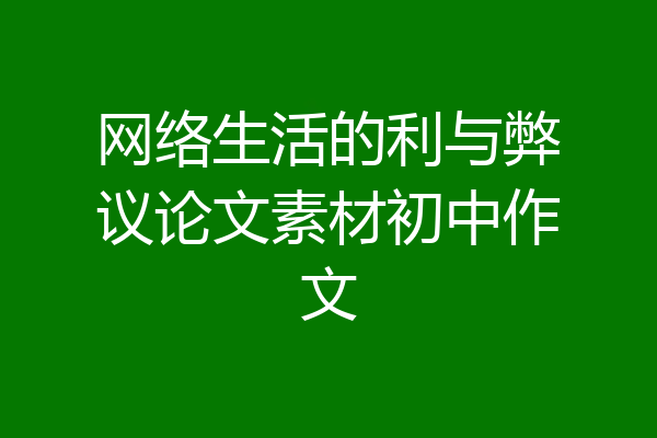 网络生活的利与弊议论文素材初中作文
