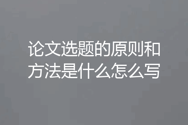 论文选题的原则和方法是什么怎么写