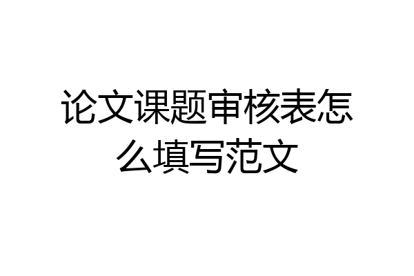 论文课题审核表怎么填写范文