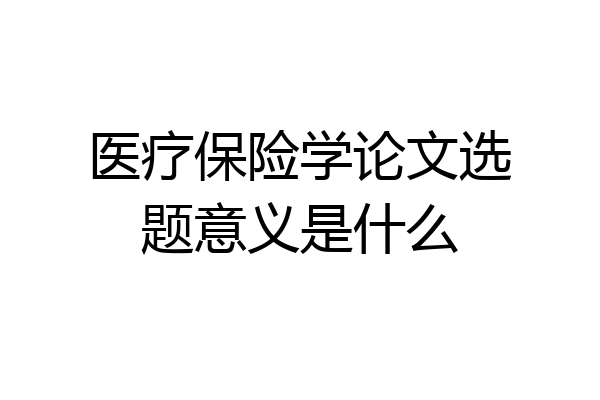医疗保险学论文选题意义是什么