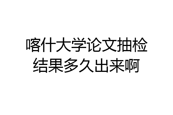 喀什大学论文抽检结果多久出来啊