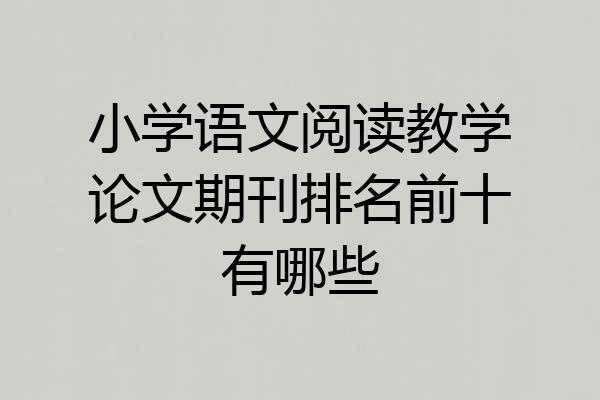 小学语文阅读教学论文期刊排名前十有哪些