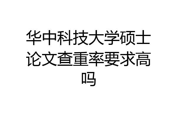 华中科技大学硕士论文查重率要求高吗