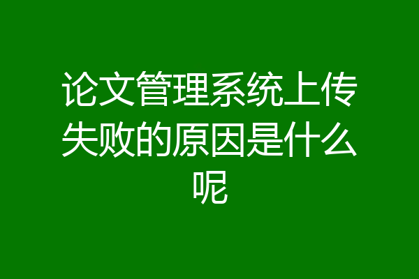 论文管理系统上传失败的原因是什么呢
