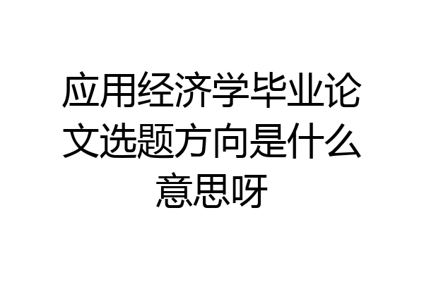 应用经济学毕业论文选题方向是什么意思呀