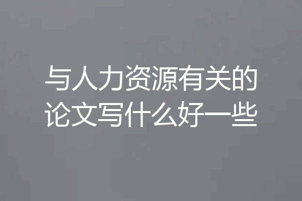 与人力资源有关的论文写什么好一些