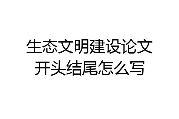 生态文明建设论文开头结尾怎么写