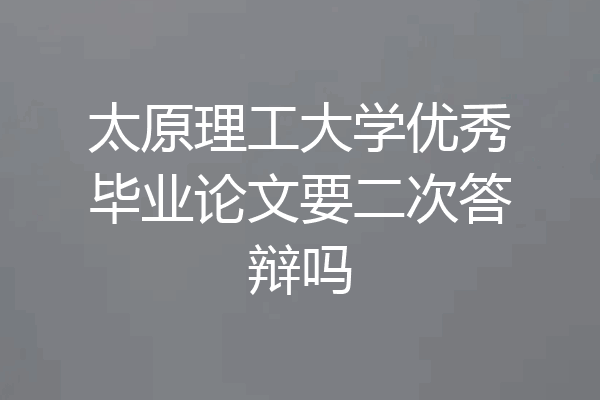 太原理工大学优秀毕业论文要二次答辩吗