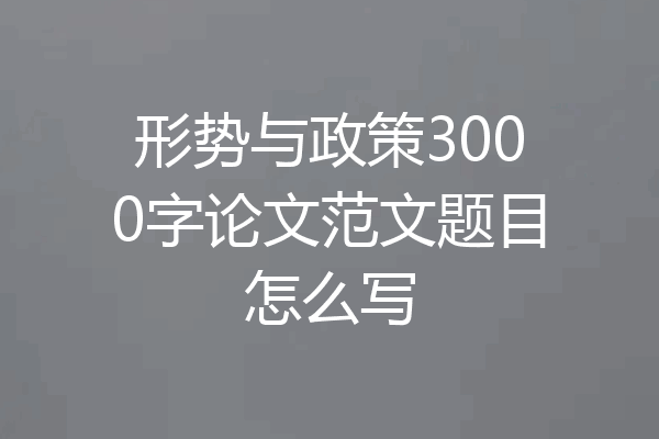 形势与政策3000字论文范文题目怎么写