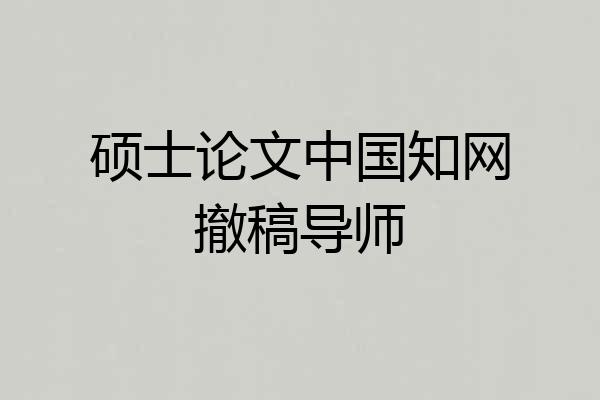 硕士论文中国知网撤稿导师