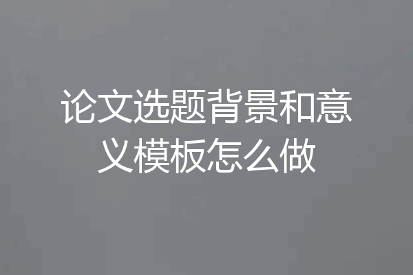 论文选题背景和意义模板怎么做