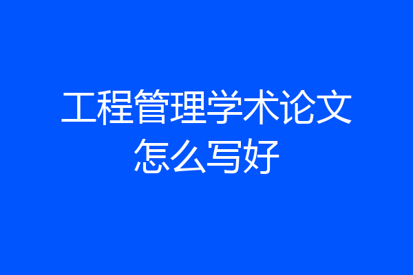 工程管理学术论文怎么写好