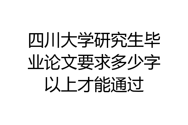 四川大学研究生毕业论文要求多少字以上才能通过