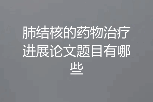 肺结核的药物治疗进展论文题目有哪些