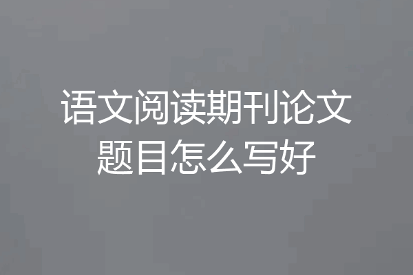 语文阅读期刊论文题目怎么写好