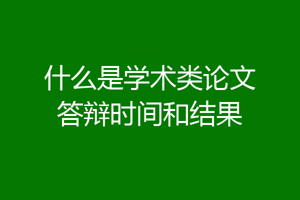什么是学术类论文答辩时间和结果