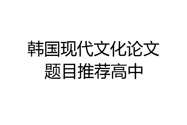 韩国现代文化论文题目推荐高中