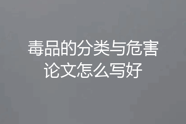 毒品的分类与危害论文怎么写好