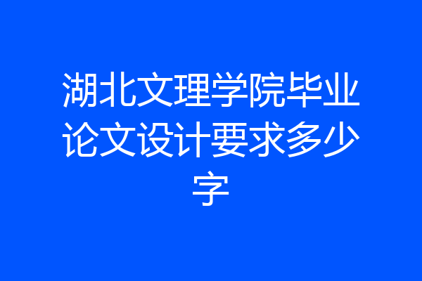 湖北文理学院毕业论文设计要求多少字