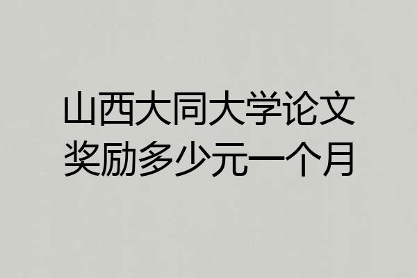 山西大同大学论文奖励多少元一个月