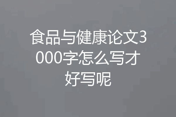 食品与健康论文3000字怎么写才好写呢