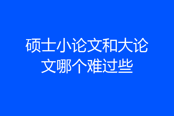 硕士小论文和大论文哪个难过些