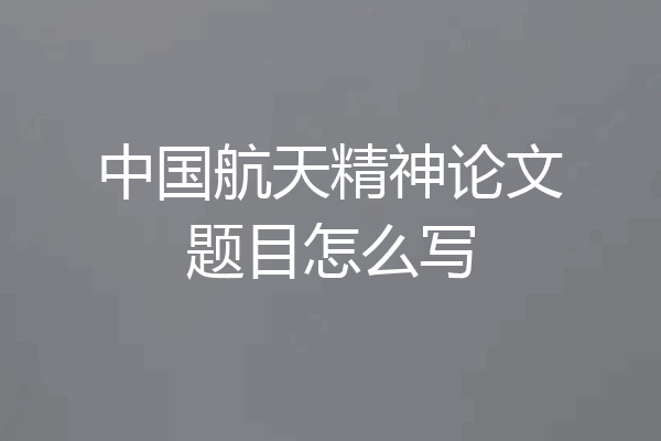 中国航天精神论文题目怎么写