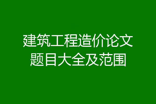 建筑工程造价论文题目大全及范围