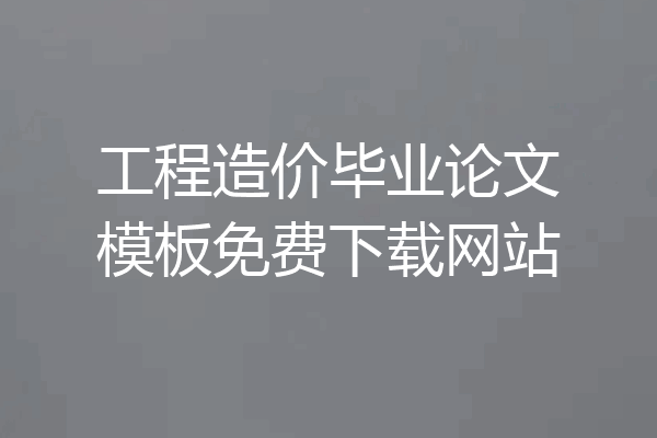 工程造价毕业论文模板免费下载网站