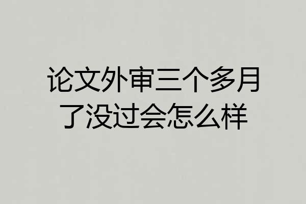 论文外审三个多月了没过会怎么样