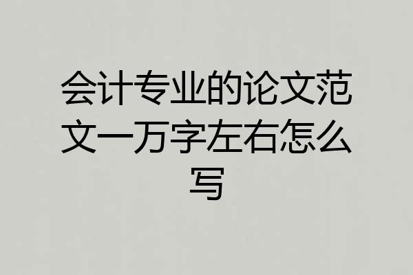 会计专业的论文范文一万字左右怎么写