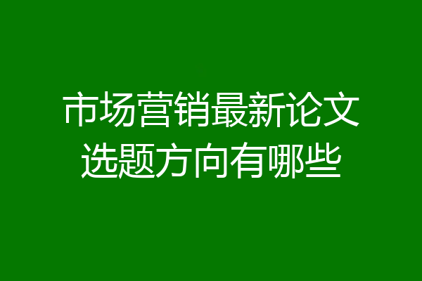 市场营销最新论文选题方向有哪些