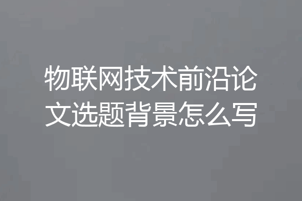 物联网技术前沿论文选题背景怎么写