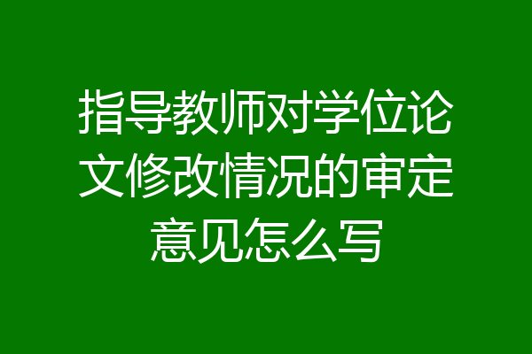指导教师对学位论文修改情况的审定意见怎么写