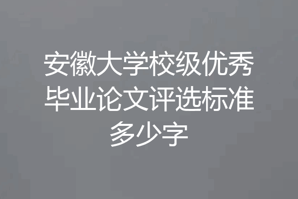 安徽大学校级优秀毕业论文评选标准多少字