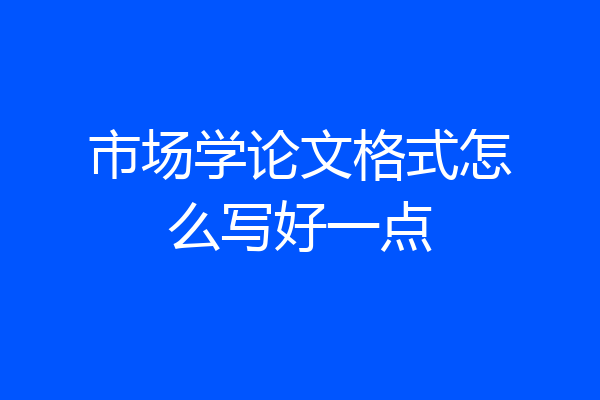 市场学论文格式怎么写好一点