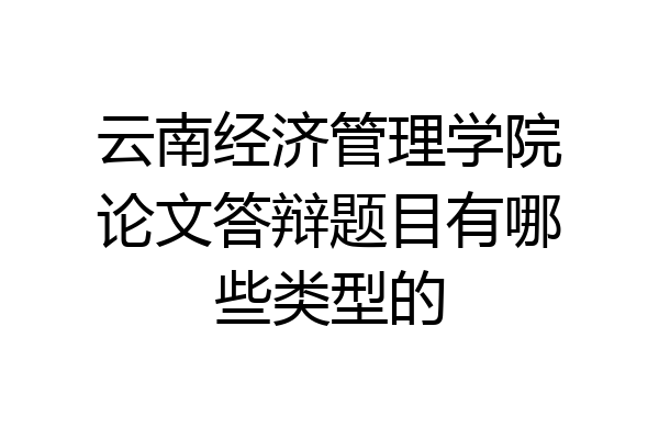 云南经济管理学院论文答辩题目有哪些类型的