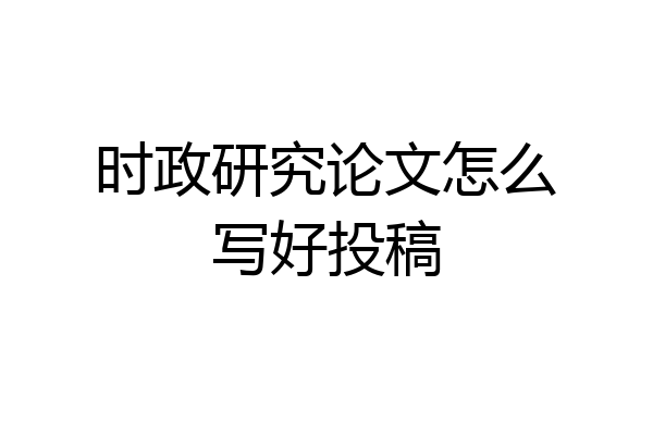 时政研究论文怎么写好投稿
