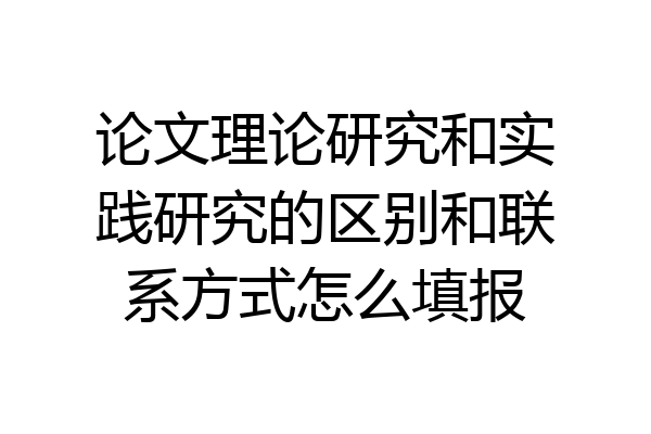 论文理论研究和实践研究的区别和联系方式怎么填报