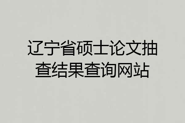 辽宁省硕士论文抽查结果查询网站