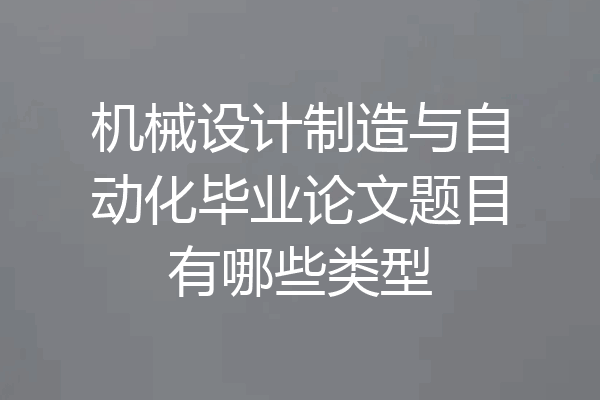 机械设计制造与自动化毕业论文题目有哪些类型